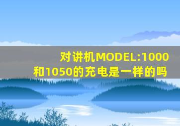 对讲机MODEL:1000和1050的充电是一样的吗