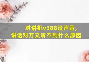 对讲机v388没声音,讲话对方又听不到什么原因