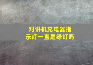 对讲机充电器指示灯一直是绿灯吗