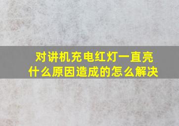 对讲机充电红灯一直亮什么原因造成的怎么解决