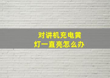 对讲机充电黄灯一直亮怎么办