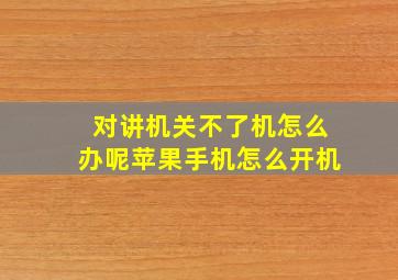 对讲机关不了机怎么办呢苹果手机怎么开机