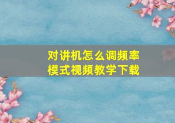 对讲机怎么调频率模式视频教学下载