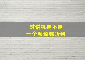 对讲机是不是一个频道都听到