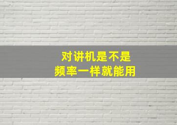 对讲机是不是频率一样就能用