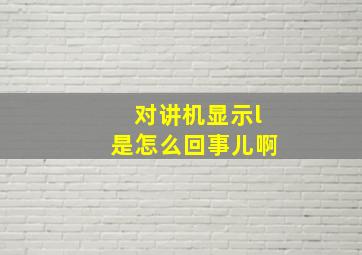 对讲机显示l是怎么回事儿啊