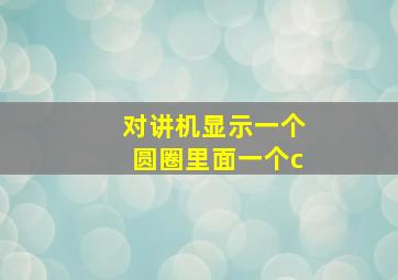 对讲机显示一个圆圈里面一个c