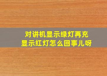 对讲机显示绿灯再充显示红灯怎么回事儿呀