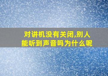 对讲机没有关闭,别人能听到声音吗为什么呢