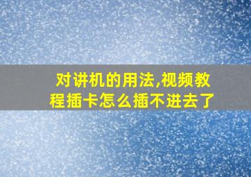 对讲机的用法,视频教程插卡怎么插不进去了