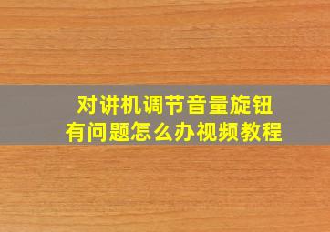 对讲机调节音量旋钮有问题怎么办视频教程