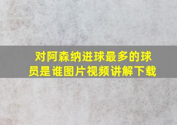 对阿森纳进球最多的球员是谁图片视频讲解下载