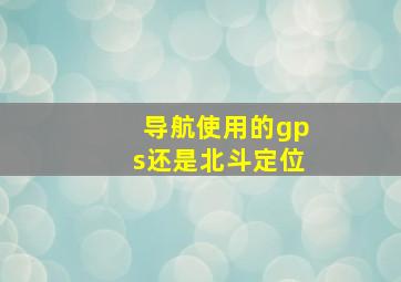 导航使用的gps还是北斗定位