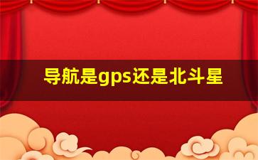 导航是gps还是北斗星