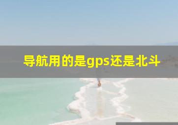 导航用的是gps还是北斗