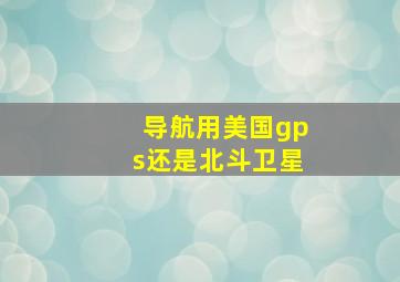 导航用美国gps还是北斗卫星