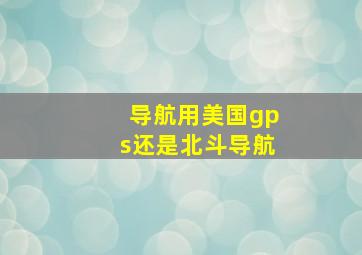 导航用美国gps还是北斗导航