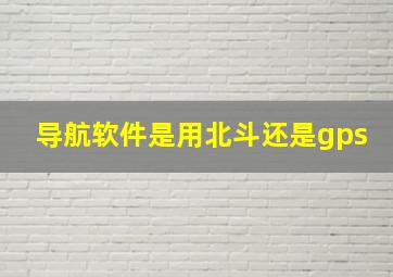 导航软件是用北斗还是gps