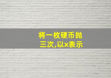 将一枚硬币抛三次,以x表示