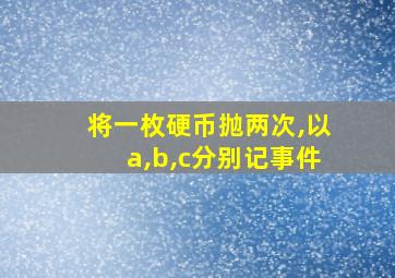 将一枚硬币抛两次,以a,b,c分别记事件