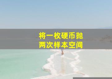 将一枚硬币抛两次样本空间