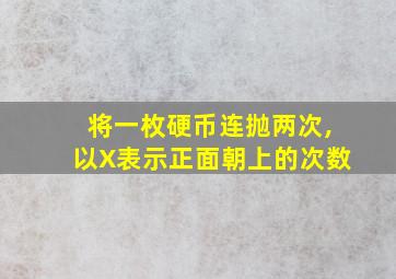 将一枚硬币连抛两次,以X表示正面朝上的次数