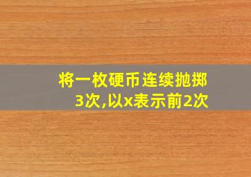 将一枚硬币连续抛掷3次,以x表示前2次