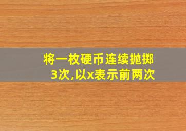 将一枚硬币连续抛掷3次,以x表示前两次