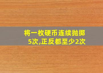 将一枚硬币连续抛掷5次,正反都至少2次