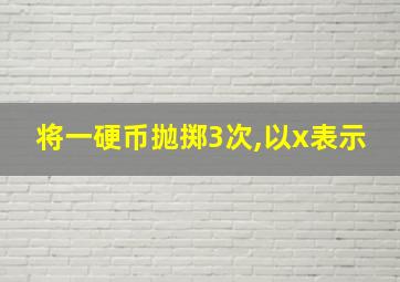 将一硬币抛掷3次,以x表示