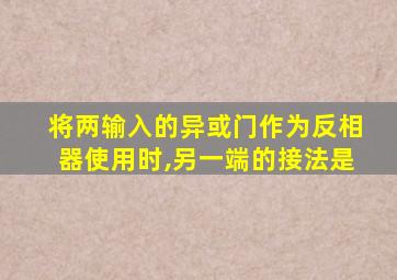 将两输入的异或门作为反相器使用时,另一端的接法是