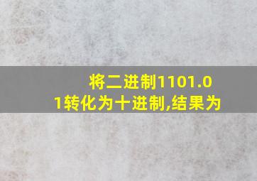 将二进制1101.01转化为十进制,结果为