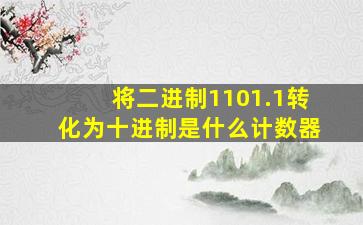 将二进制1101.1转化为十进制是什么计数器