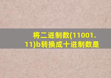 将二进制数(11001.11)b转换成十进制数是