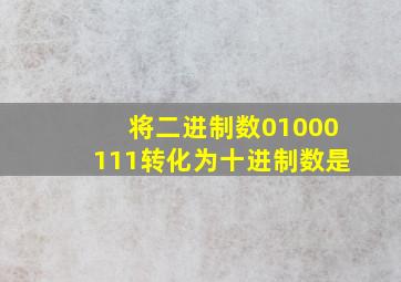 将二进制数01000111转化为十进制数是