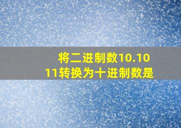 将二进制数10.1011转换为十进制数是