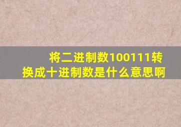 将二进制数100111转换成十进制数是什么意思啊