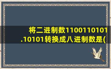 将二进制数1100110101.10101转换成八进制数是()