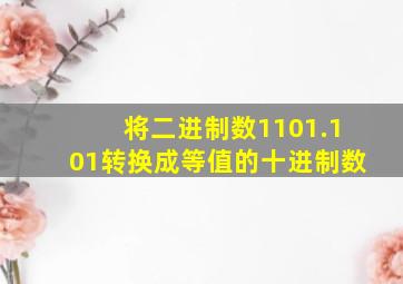 将二进制数1101.101转换成等值的十进制数