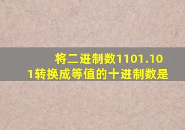 将二进制数1101.101转换成等值的十进制数是