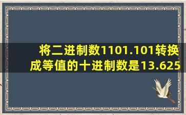 将二进制数1101.101转换成等值的十进制数是13.625