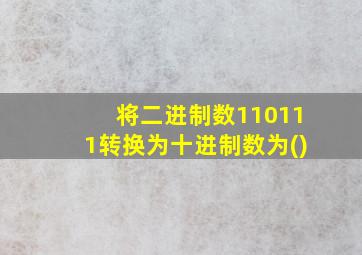 将二进制数110111转换为十进制数为()