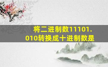 将二进制数11101.010转换成十进制数是