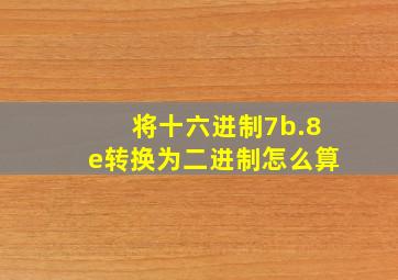 将十六进制7b.8e转换为二进制怎么算