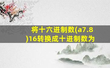 将十六进制数(a7.8)16转换成十进制数为