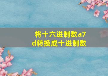 将十六进制数a7d转换成十进制数