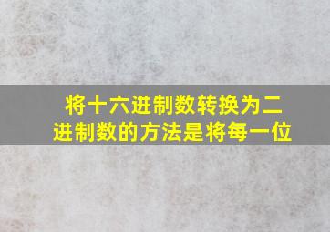 将十六进制数转换为二进制数的方法是将每一位