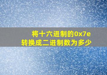 将十六进制的0x7e转换成二进制数为多少