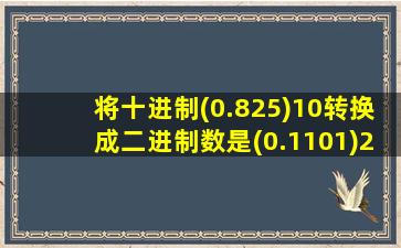 将十进制(0.825)10转换成二进制数是(0.1101)2