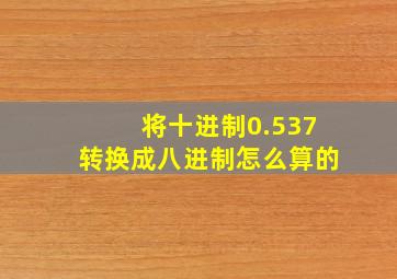 将十进制0.537转换成八进制怎么算的